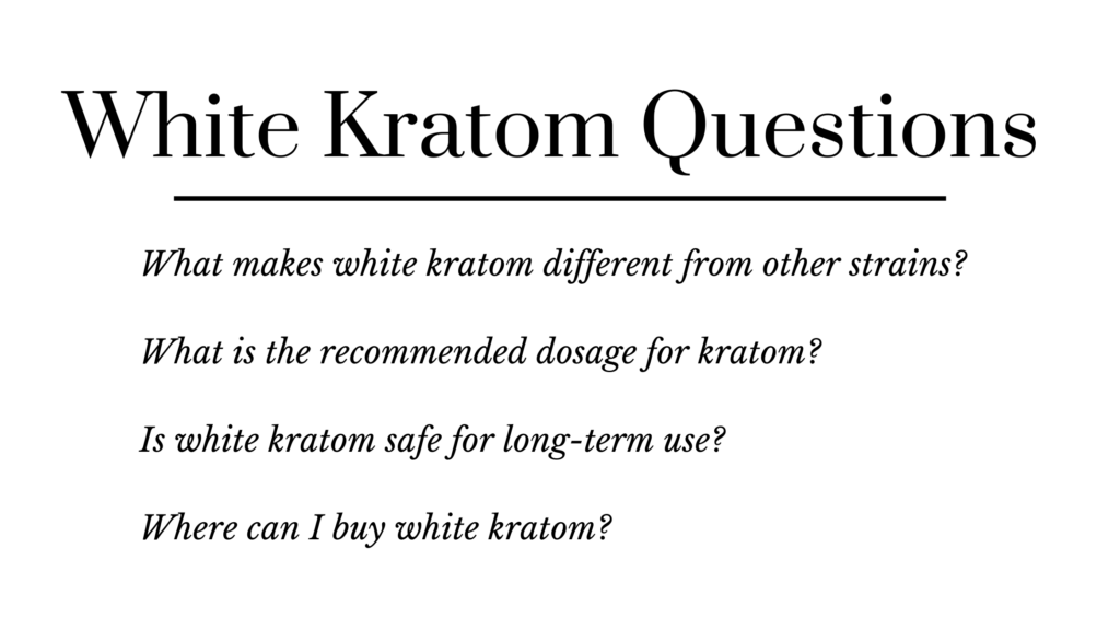 questions about white kratom: What makes white kratom different from other strains? What is the recommended dosage for kratom? Is white kratom safe for long-term use? Where can I buy white kratom?
