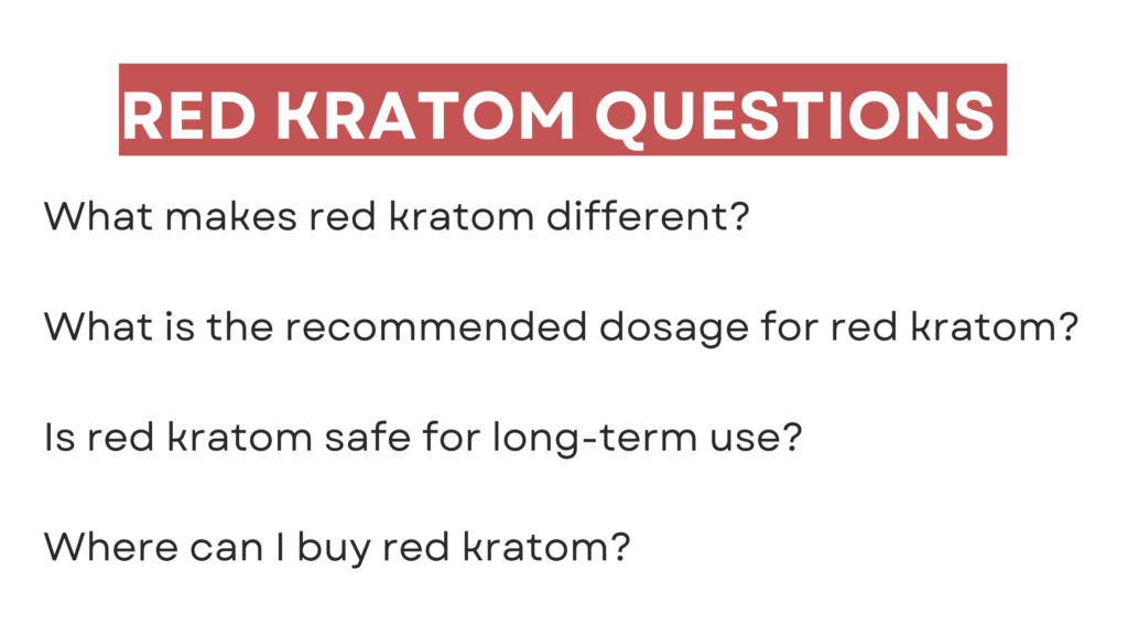 red kratom questions: What makes red kratom different? What is the recommended dosage for red kratom? Is red kratom safe for long-term use? Where can I buy red kratom?